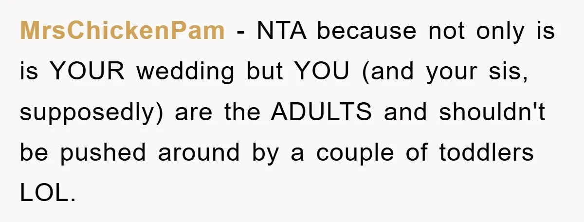 MrsChickenPam − NTA because not only is is YOUR wedding but YOU (and your sis, supposedly) are the ADULTS and shouldn't be pushed around by a couple of toddlers LOL.