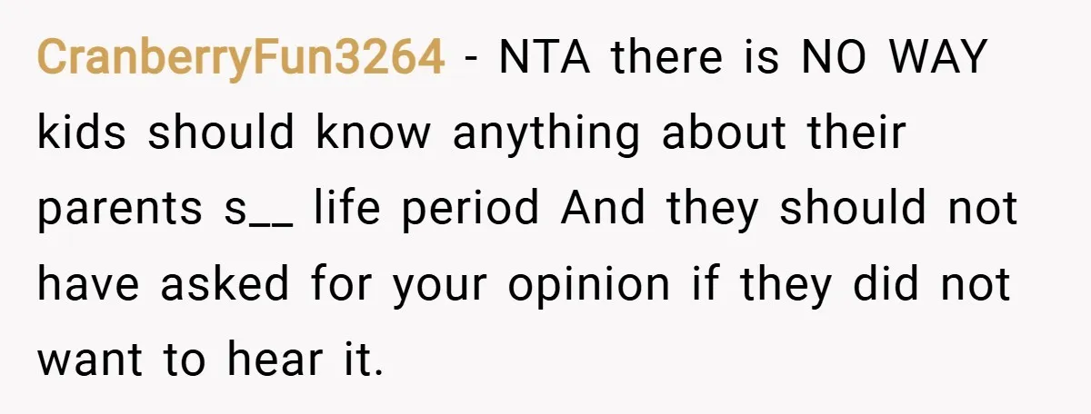 CranberryFun3264 − NTA there is NO WAY kids should know anything about their parents s__ life period And they should not have asked for your opinion if they did not...