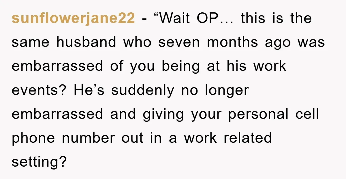 sunflowerjane22 - “Wait OP… this is the same husband who seven months ago was embarrassed of you being at his work events? He’s suddenly no longer embarrassed and giving your...