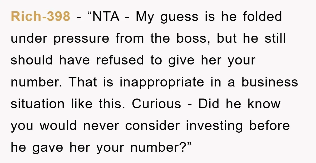 Rich-398 - “NTA - My guess is he folded under pressure from the boss, but he still should have refused to give her your number. That is inappropriate in a...
