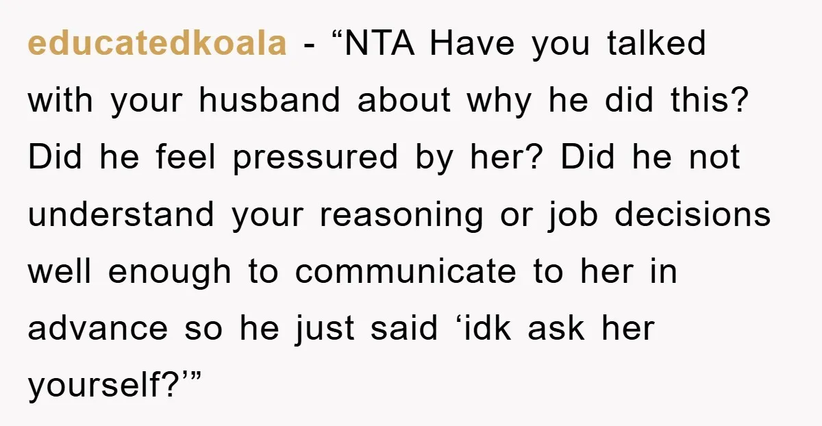 educatedkoala - “NTA Have you talked with your husband about why he did this? Did he feel pressured by her? Did he not understand your reasoning or job decisions well...