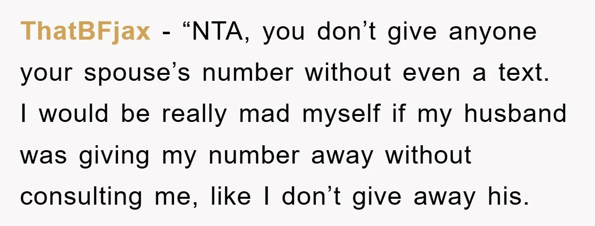 ThatBFjax - “NTA, you don’t give anyone your spouse’s number without even a text. I would be really mad myself if my husband was giving my number away without consulting...