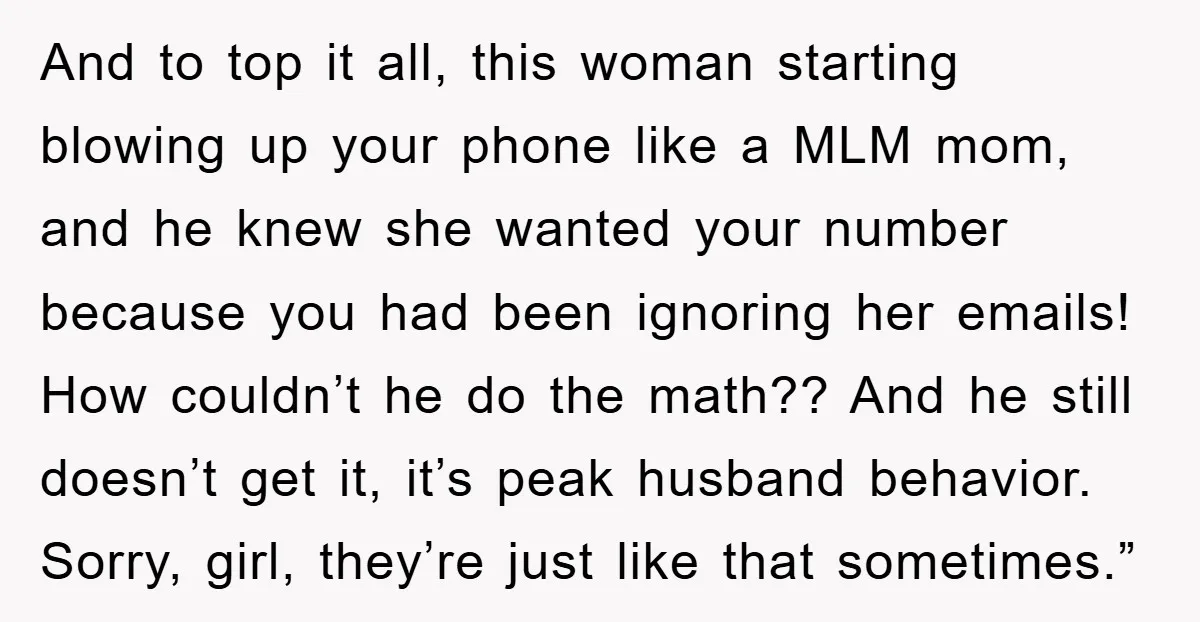 And to top it all, this woman starting blowing up your phone like a MLM mom, and he knew she wanted your number because you had been ignoring her emails!...