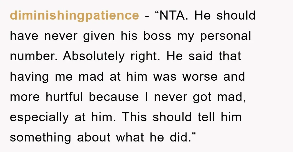 diminishingpatience - “NTA. He should have never given his boss my personal number. Absolutely right. He said that having me mad at him was worse and more hurtful because I...