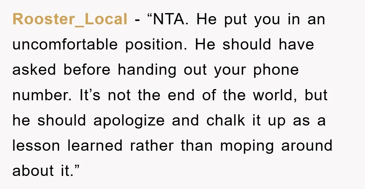 Rooster_Local - “NTA. He put you in an uncomfortable position. He should have asked before handing out your phone number. It’s not the end of the world, but he should...