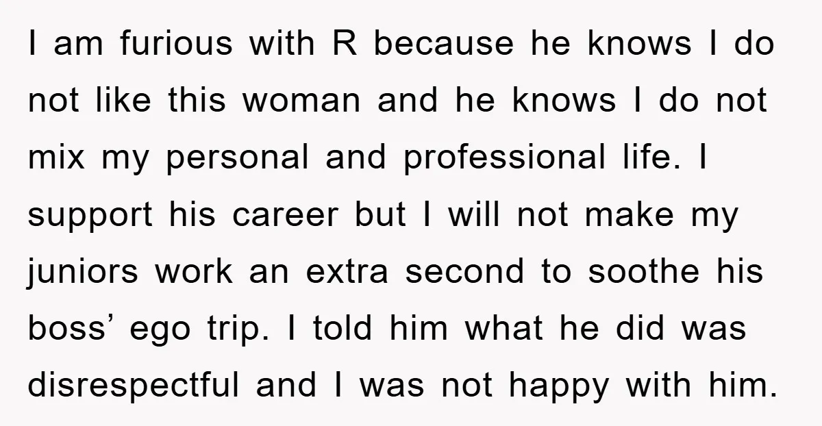 I am furious with R because he knows I do not like this woman and he knows I do not mix my personal and professional life. I support his career...