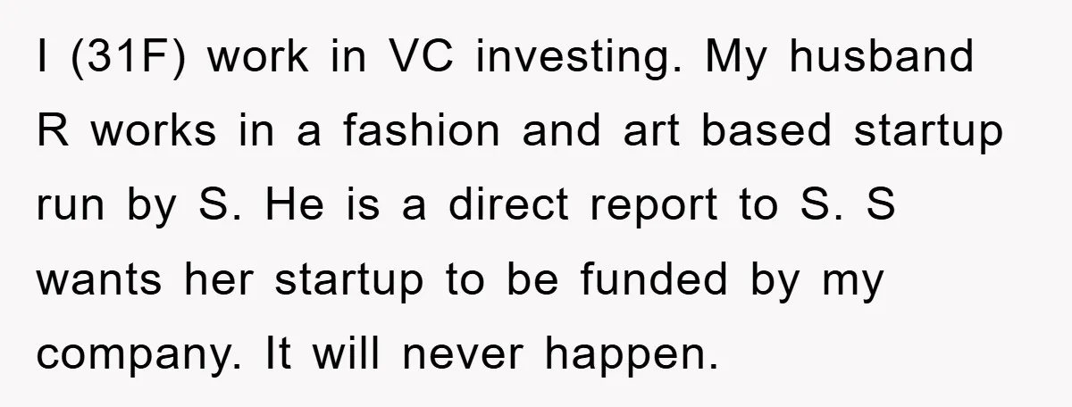 I (31F) work in VC investing. My husband R works in a fashion and art based startup run by S. He is a direct report to S. S wants her...