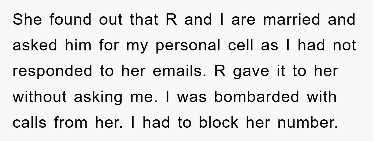 She found out that R and I are married and asked him for my personal cell as I had not responded to her emails. R gave it to her without...
