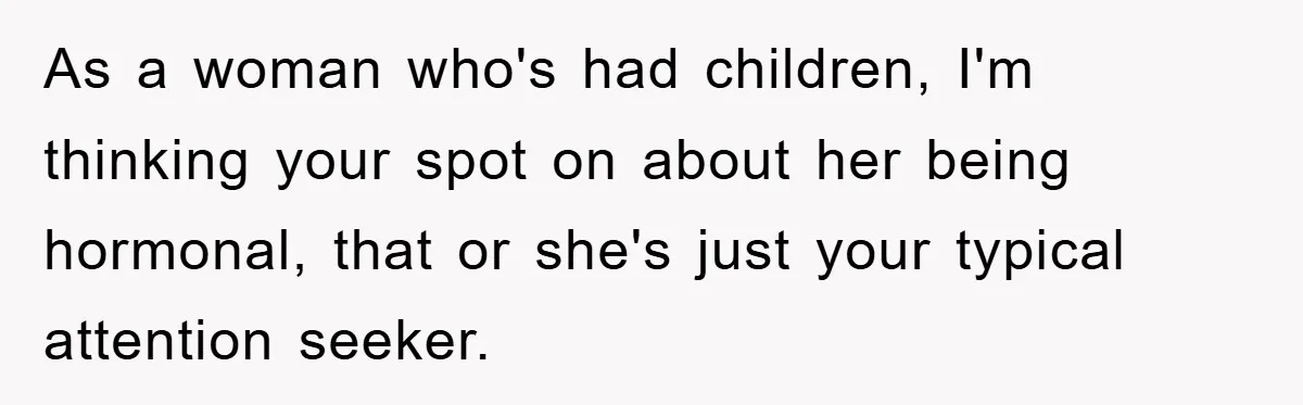 As a woman who's had children, I'm thinking your spot on about her being hormonal, that or she's just your typical attention seeker.