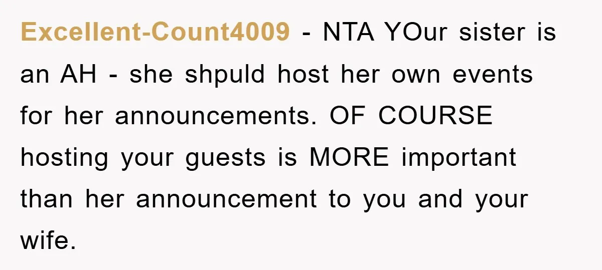 Excellent-Count4009 − NTA YOur sister is an AH - she shpuld host her own events for her announcements. OF COURSE hosting your guests is MORE important than her announcement to...