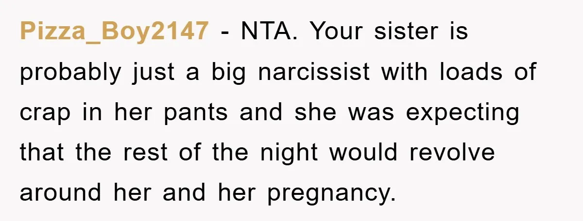 Pizza_Boy2147 − NTA. Your sister is probably just a big narcissist with loads of crap in her pants and she was expecting that the rest of the night would revolve...