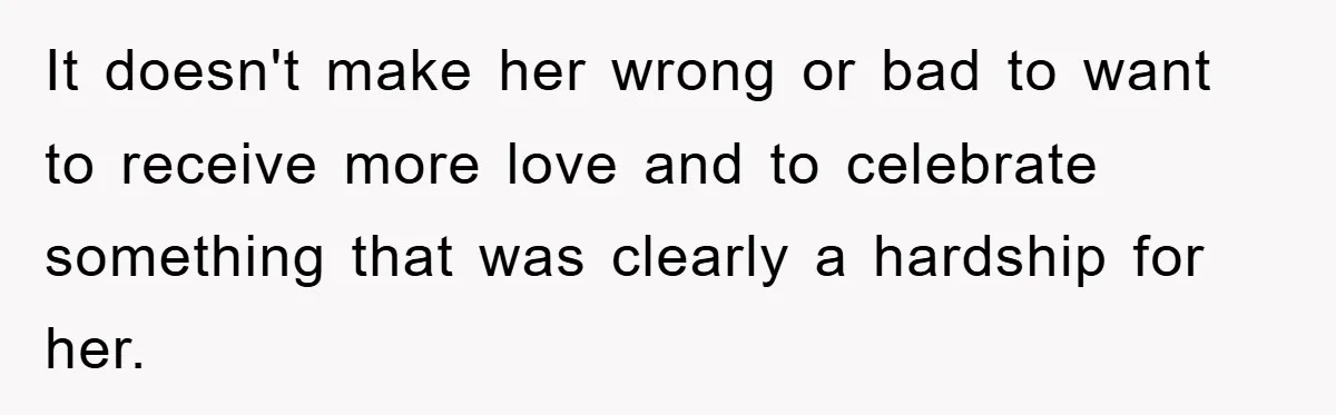 It doesn't make her wrong or bad to want to receive more love and to celebrate something that was clearly a hardship for her.