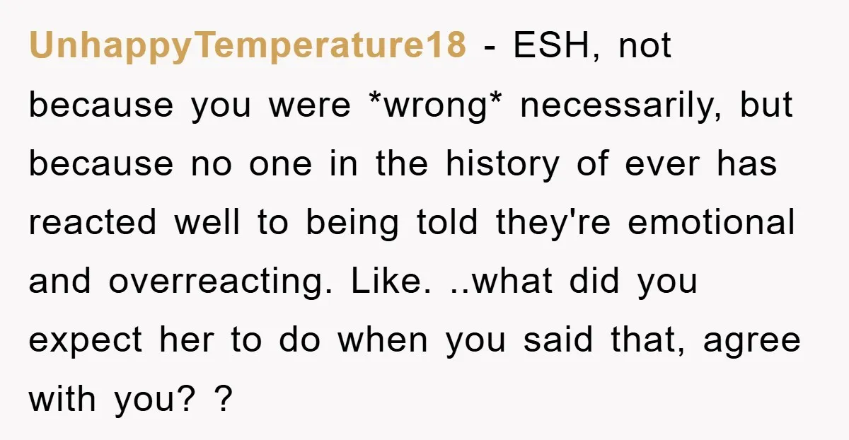 UnhappyTemperature18 − ESH, not because you were *wrong* necessarily, but because no one in the history of ever has reacted well to being told they're emotional and overreacting. Like. ..what...