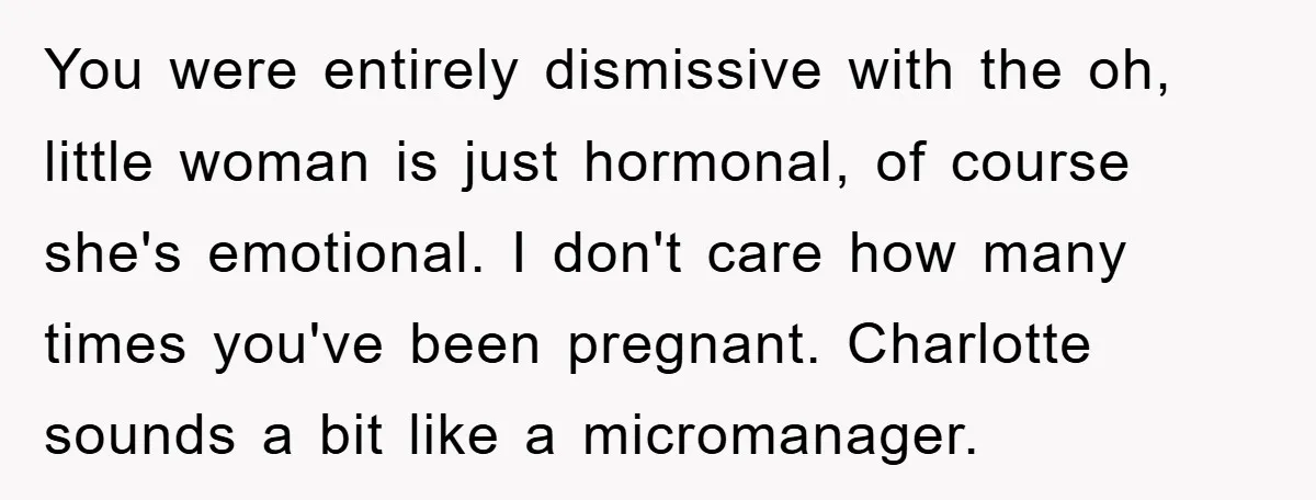 You were entirely dismissive with the oh, little woman is just hormonal, of course she's emotional. I don't care how many times you've been pregnant. Charlotte sounds a bit like...