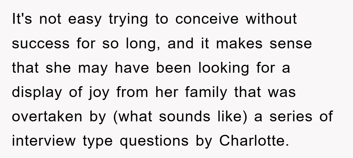 It's not easy trying to conceive without success for so long, and it makes sense that she may have been looking for a display of joy from her family that...