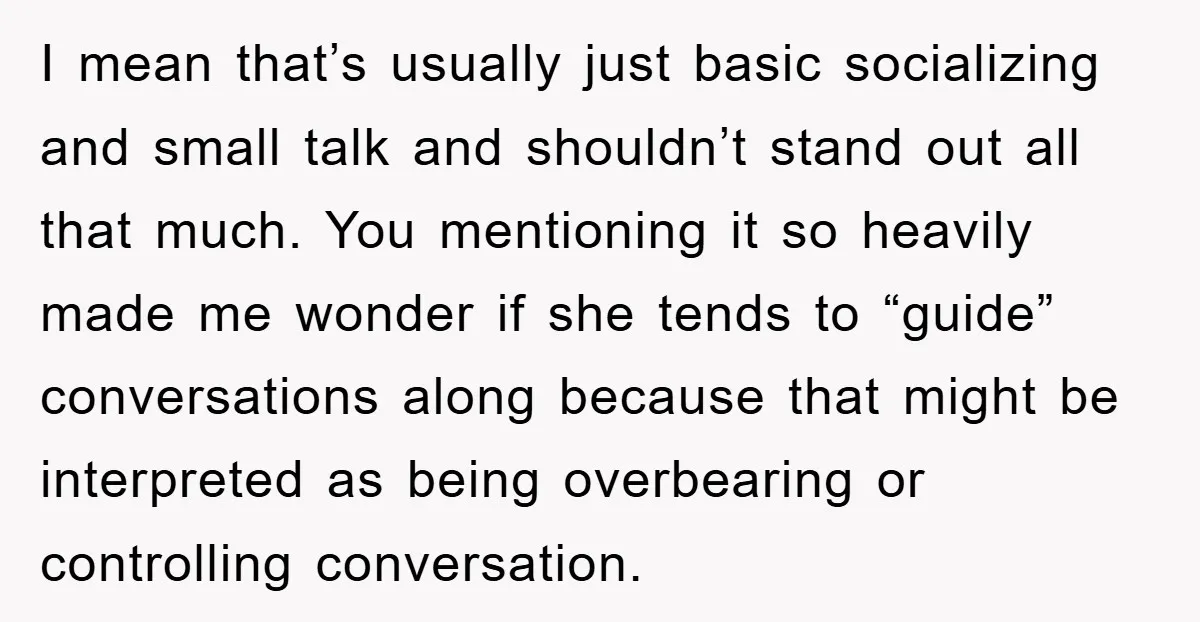 I mean that’s usually just basic socializing and small talk and shouldn’t stand out all that much. You mentioning it so heavily made me wonder if she tends to “guide”...