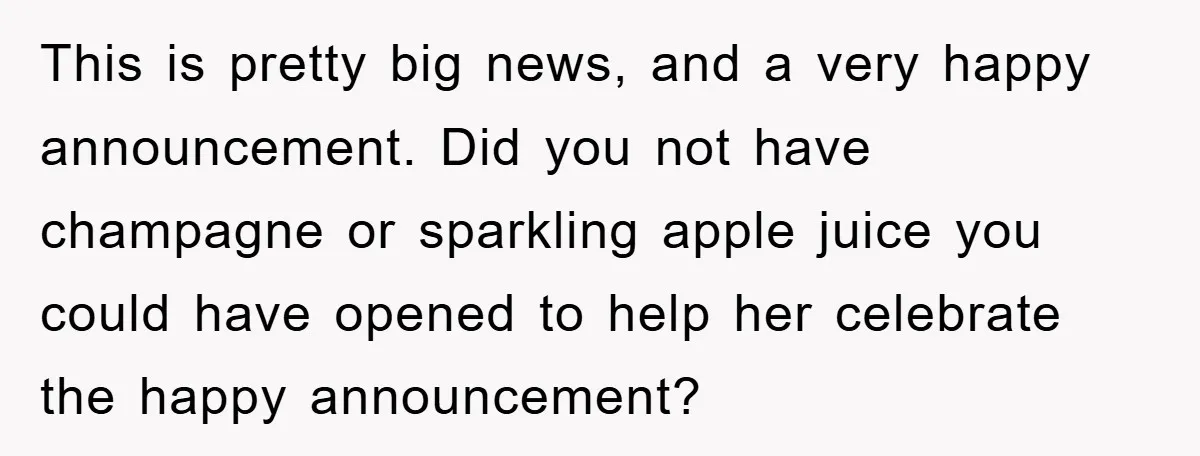 This is pretty big news, and a very happy announcement. Did you not have champagne or sparkling apple juice you could have opened to help her celebrate the happy announcement?