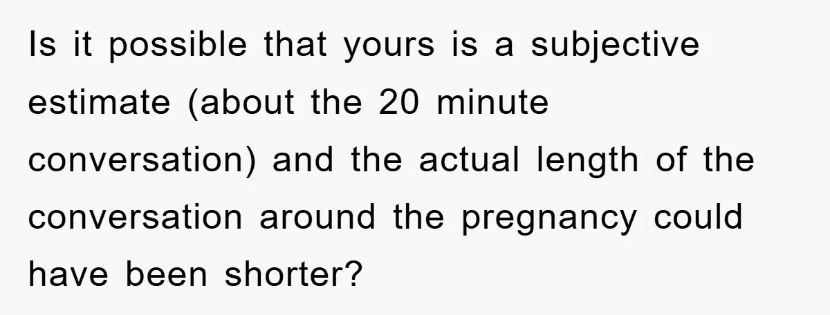 Is it possible that yours is a subjective estimate (about the 20 minute conversation) and the actual length of the conversation around the pregnancy could have been shorter?