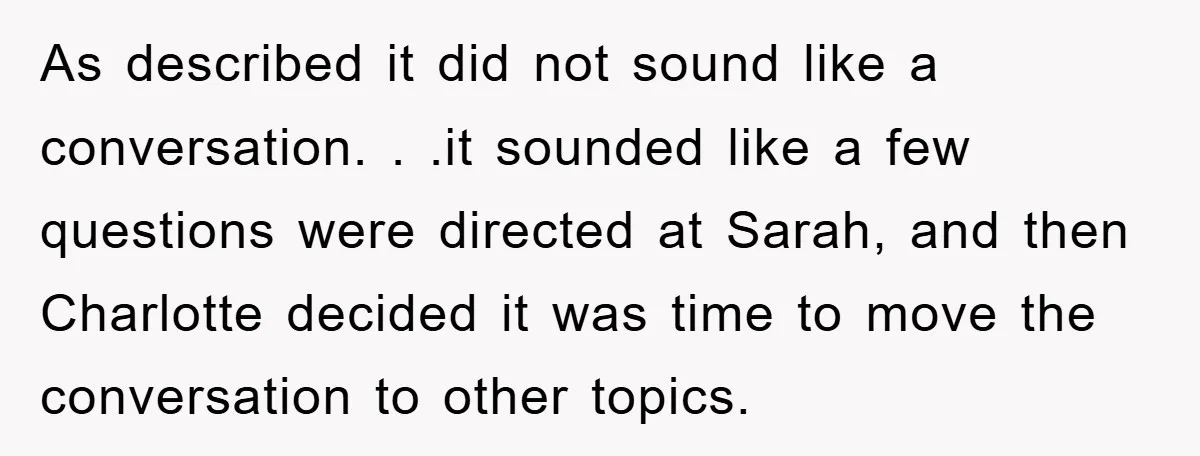 As described it did not sound like a conversation. . .it sounded like a few questions were directed at Sarah, and then Charlotte decided it was time to move the...