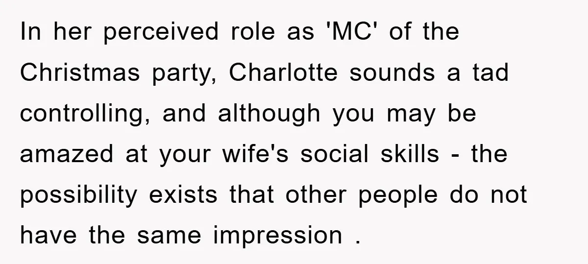 In her perceived role as 'MC' of the Christmas party, Charlotte sounds a tad controlling, and although you may be amazed at your wife's social skills - the possibility exists...
