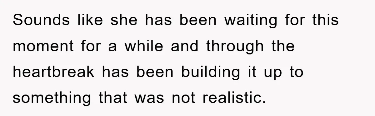 Sounds like she has been waiting for this moment for a while and through the heartbreak has been building it up to something that was not realistic.