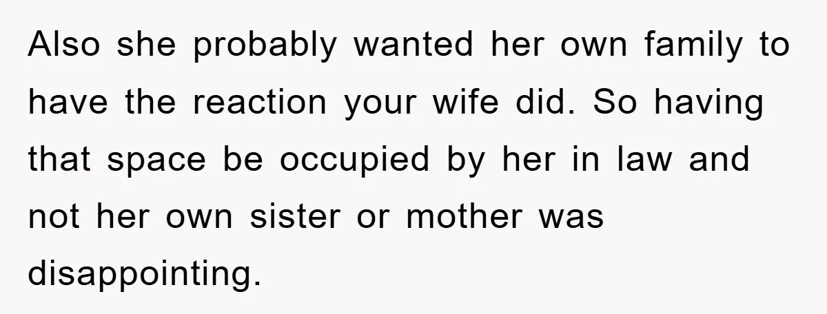 Also she probably wanted her own family to have the reaction your wife did. So having that space be occupied by her in law and not her own sister or...