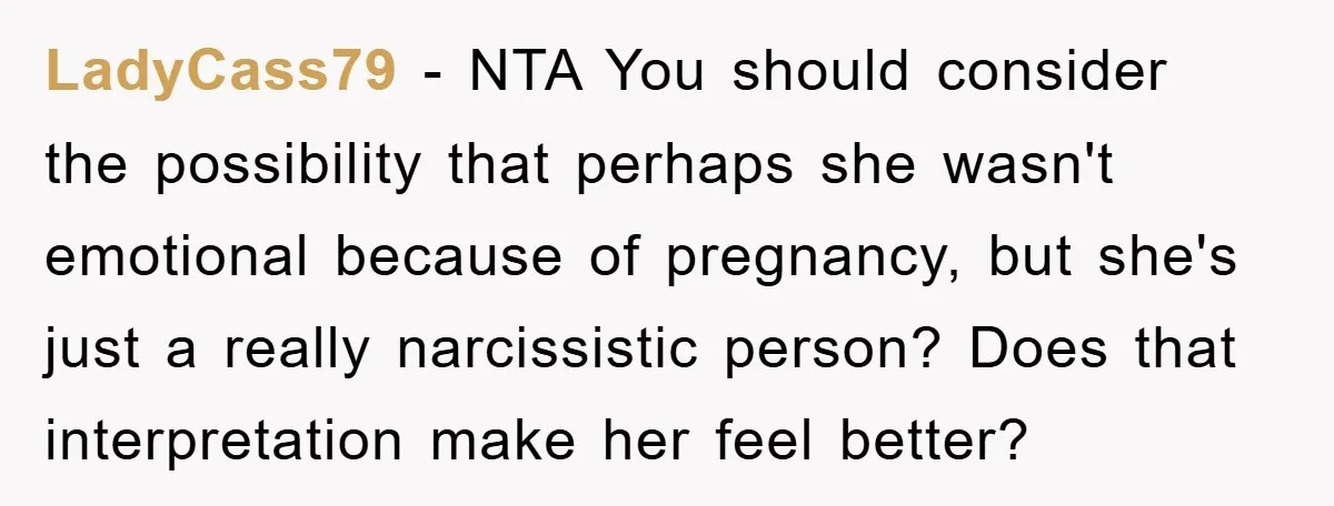 LadyCass79 − NTA You should consider the possibility that perhaps she wasn't emotional because of pregnancy, but she's just a really narcissistic person? Does that interpretation make her feel better?