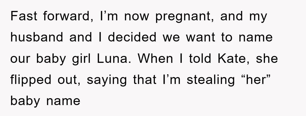 Fast forward, I’m now pregnant, and my husband and I decided we want to name our baby girl Luna. When I told Kate, she flipped out, saying that I’m stealing...