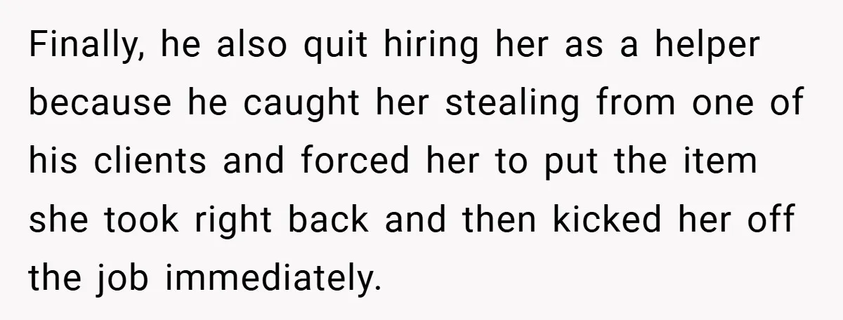 Finally, he also quit hiring her as a helper because he caught her stealing from one of his clients and forced her to put the item she took right back...