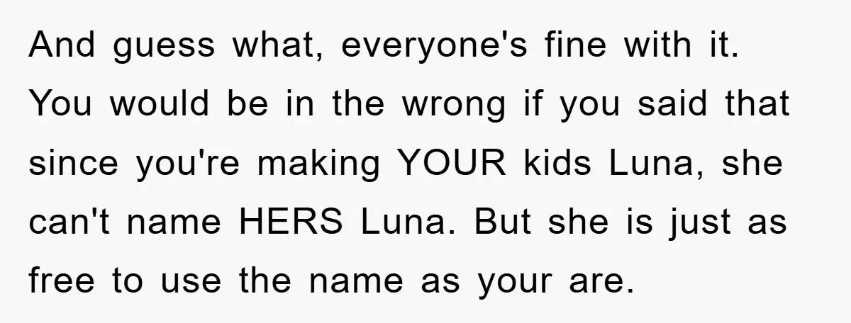 And guess what, everyone's fine with it. You would be in the wrong if you said that since you're making YOUR kids Luna, she can't name HERS Luna. But she...