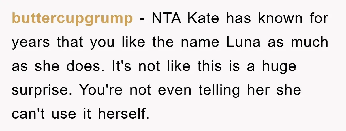 buttercupgrump − NTA Kate has known for years that you like the name Luna as much as she does. It's not like this is a huge surprise. You're not even...