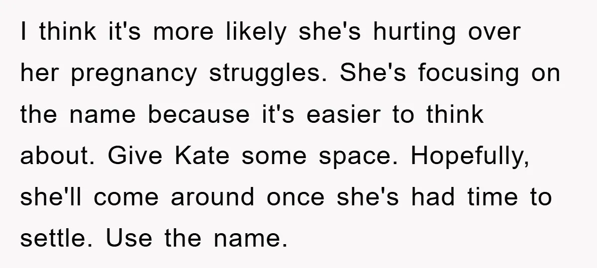 I think it's more likely she's hurting over her pregnancy struggles. She's focusing on the name because it's easier to think about. Give Kate some space. Hopefully, she'll come around...