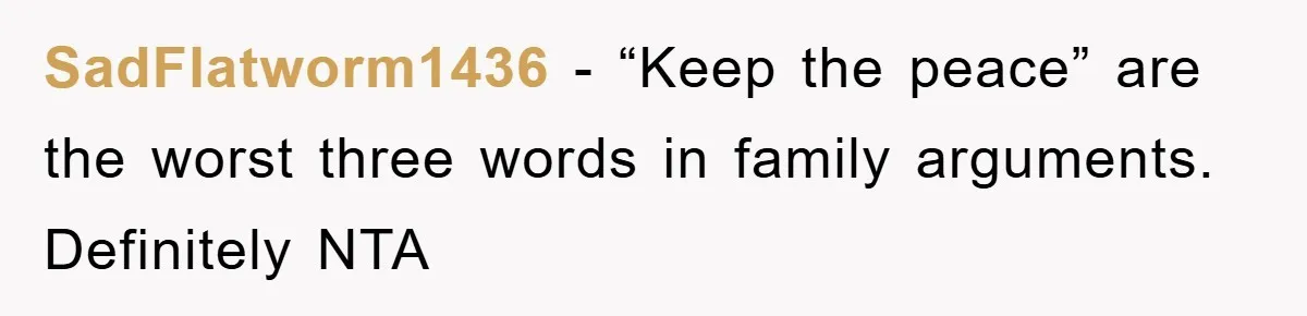 SadFlatworm1436 − “Keep the peace” are the worst three words in family arguments. Definitely NTA