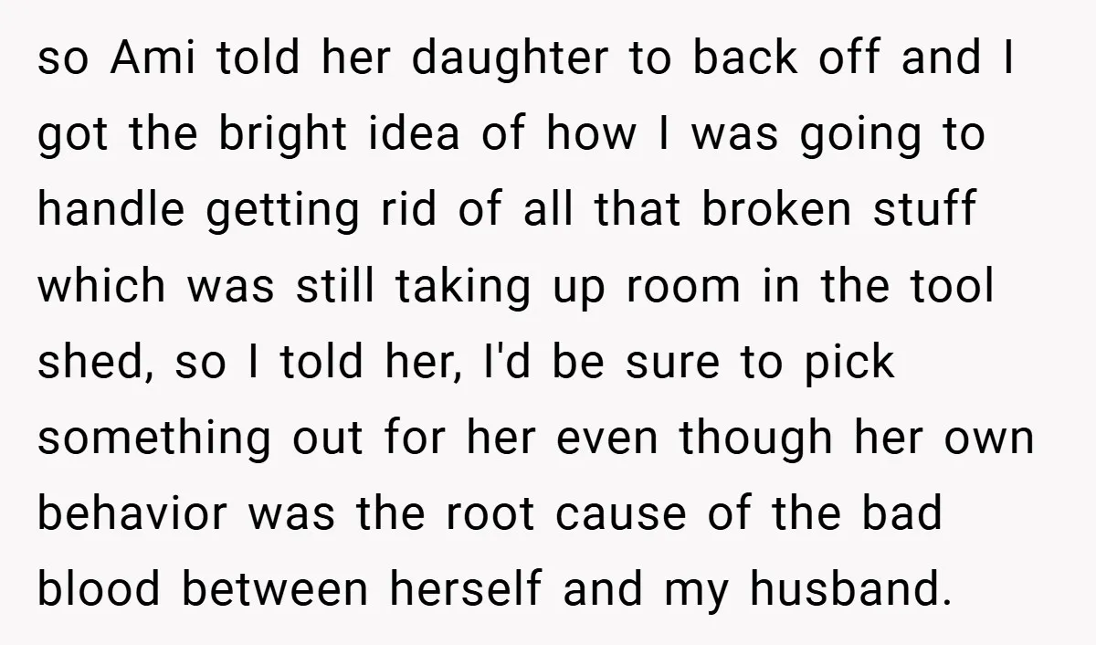 so Ami told her daughter to back off and I got the bright idea of how I was going to handle getting rid of all that broken stuff which was...