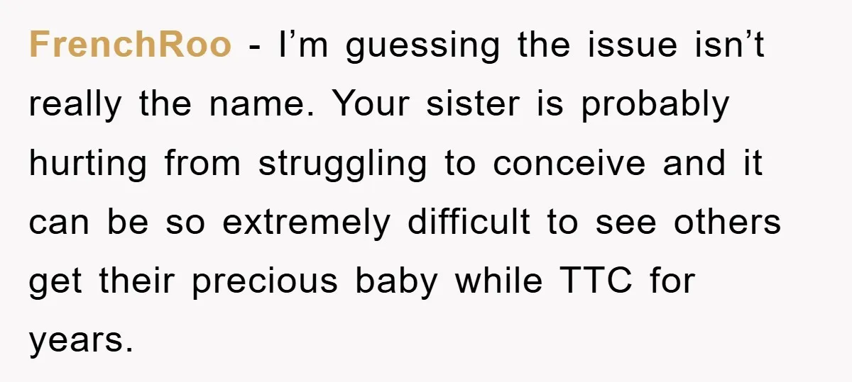 FrenchRoo − I’m guessing the issue isn’t really the name. Your sister is probably hurting from struggling to conceive and it can be so extremely difficult to see others get...