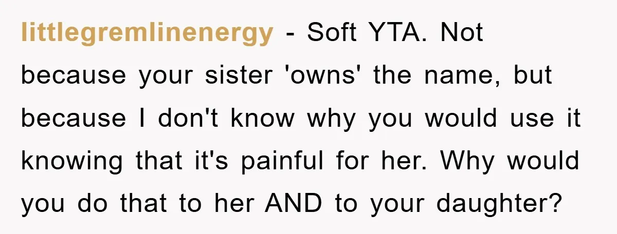littlegremlinenergy − Soft YTA. Not because your sister 'owns' the name, but because I don't know why you would use it knowing that it's painful for her. Why would you...