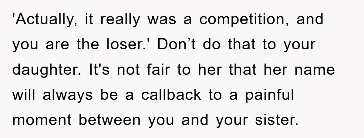 'Actually, it really was a competition, and you are the loser.' Don’t do that to your daughter. It's not fair to her that her name will always be a callback...