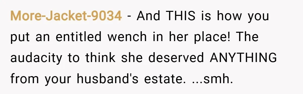 More-Jacket-9034 − And THIS is how you put an entitled wench in her place! The audacity to think she deserved ANYTHING from your husband's estate. ...smh.