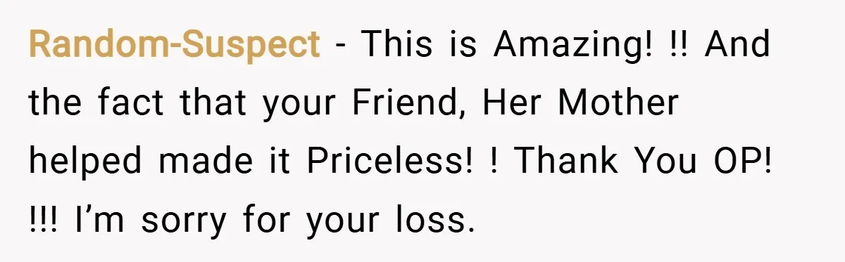 Random-Suspect − This is Amazing! !! And the fact that your Friend, Her Mother helped made it Priceless! ! Thank You OP! !!! I’m sorry for your loss.