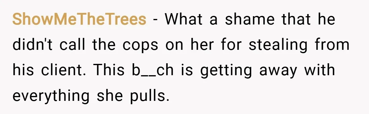 ShowMeTheTrees − What a shame that he didn't call the cops on her for stealing from his client. This b__ch is getting away with everything she pulls.