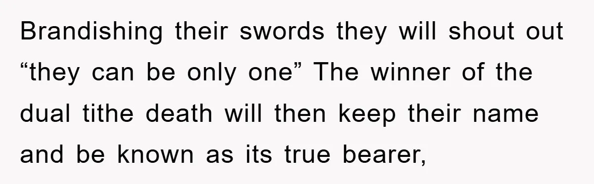 Brandishing their swords they will shout out “they can be only one” The winner of the dual tithe death will then keep their name and be known as its true...