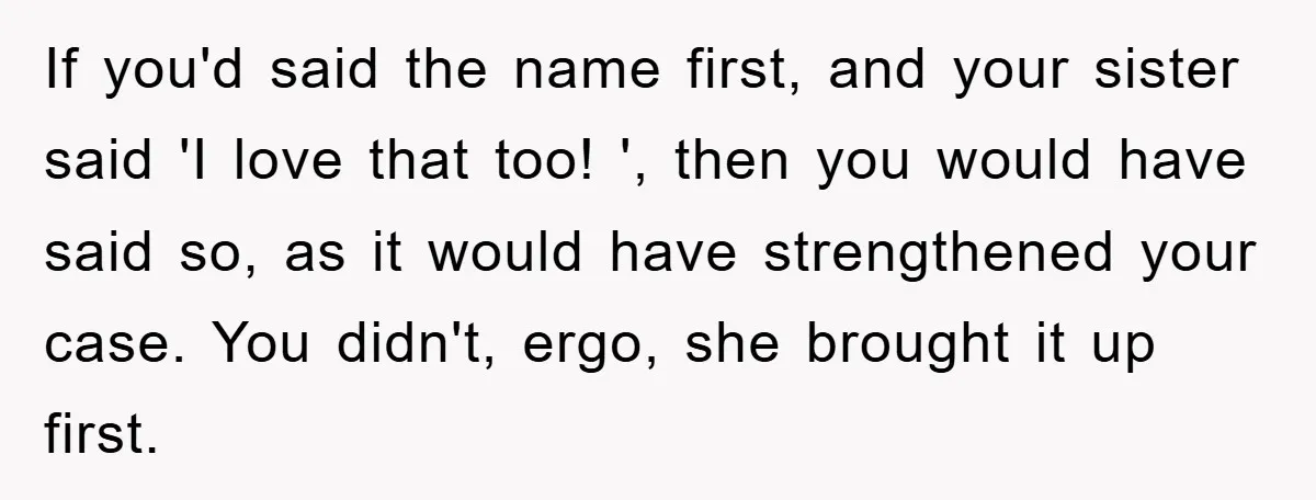 If you'd said the name first, and your sister said 'I love that too! ', then you would have said so, as it would have strengthened your case. You didn't,...