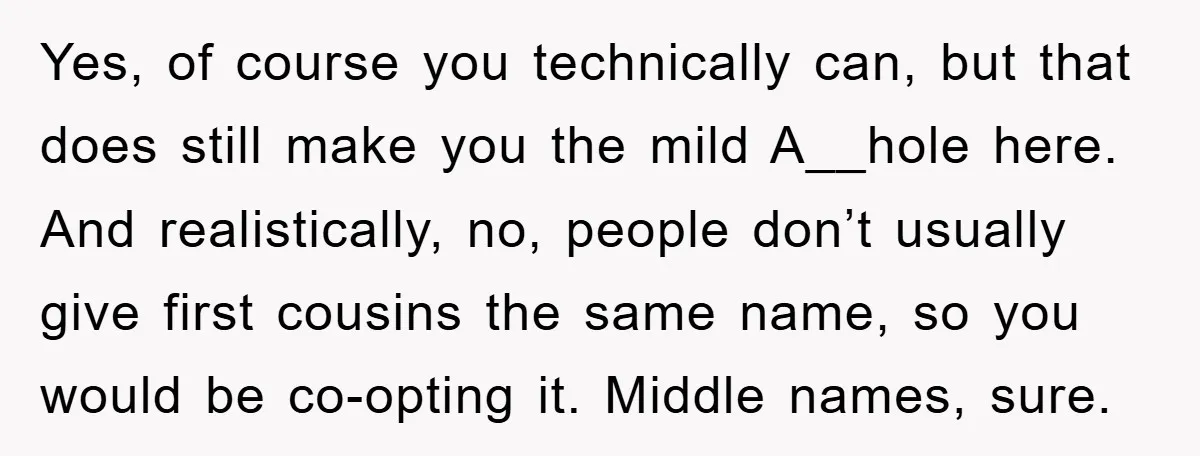 Yes, of course you technically can, but that does still make you the mild A__hole here. And realistically, no, people don’t usually give first cousins the same name, so you...