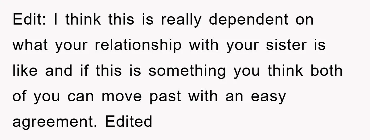 Edit: I think this is really dependent on what your relationship with your sister is like and if this is something you think both of you can move past with...