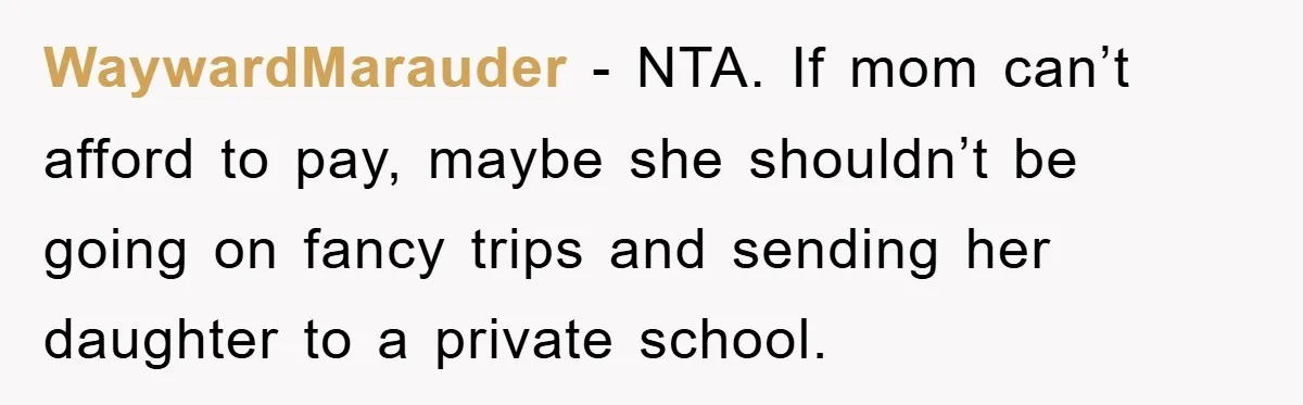 WaywardMarauder − NTA. If mom can’t afford to pay, maybe she shouldn’t be going on fancy trips and sending her daughter to a private school.