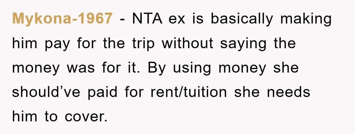 Mykona-1967 − NTA ex is basically making him pay for the trip without saying the money was for it. By using money she should’ve paid for rent/tuition she needs him...