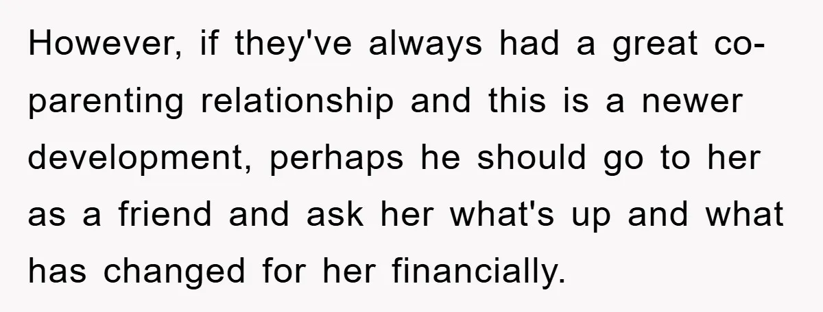 However, if they've always had a great co-parenting relationship and this is a newer development, perhaps he should go to her as a friend and ask her what's up and...
