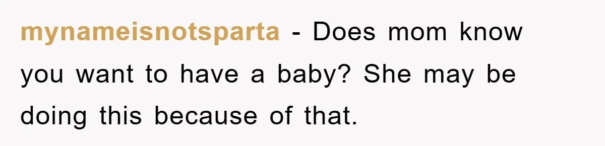 mynameisnotsparta − Does mom know you want to have a baby? She may be doing this because of that.