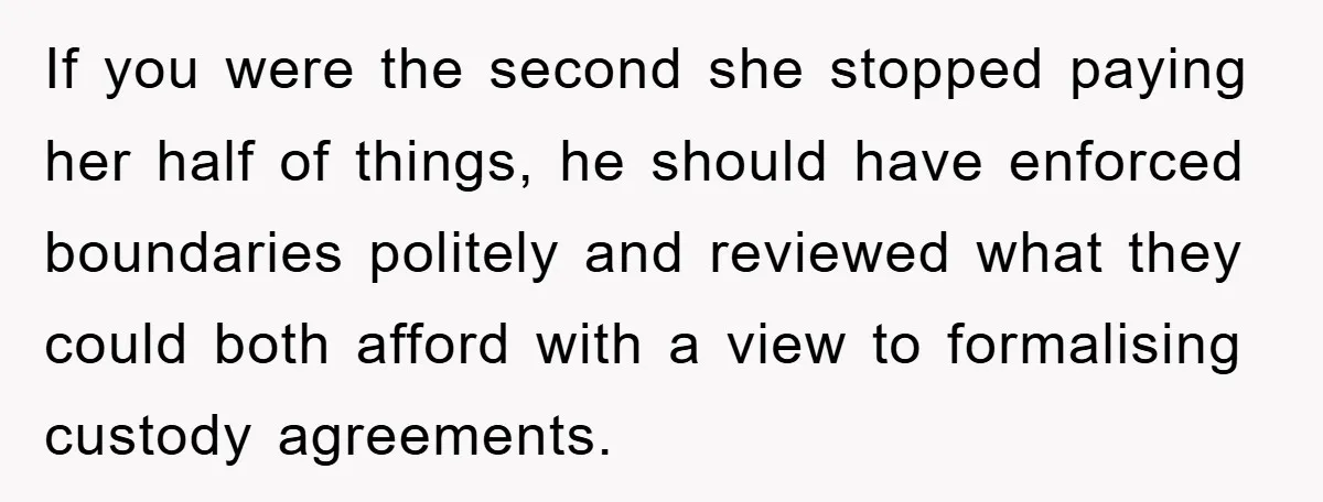 If you were the second she stopped paying her half of things, he should have enforced boundaries politely and reviewed what they could both afford with a view to formalising...