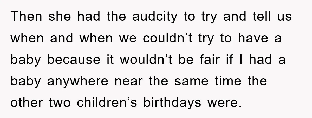 Then she had the audcity to try and tell us when and when we couldn’t try to have a baby because it wouldn’t be fair if I had a baby...